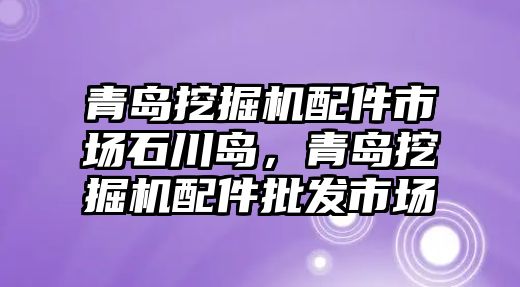 青島挖掘機配件市場石川島，青島挖掘機配件批發市場