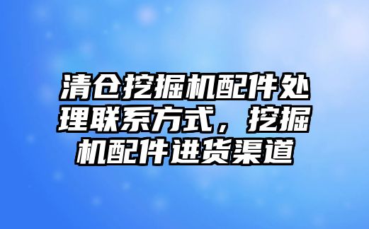 清倉挖掘機配件處理聯系方式，挖掘機配件進貨渠道