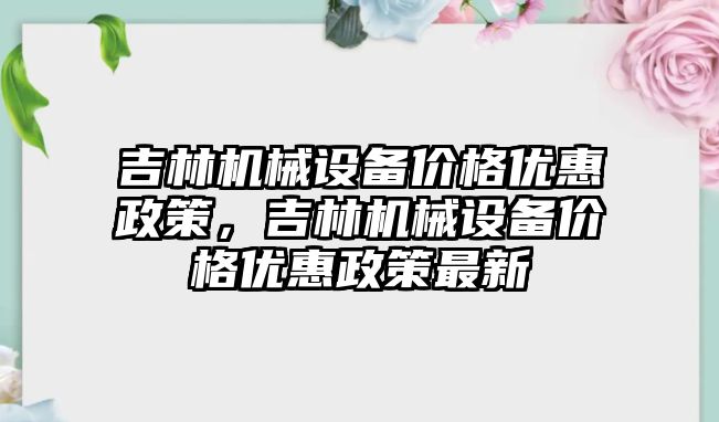 吉林機械設備價格優惠政策，吉林機械設備價格優惠政策最新