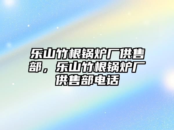 樂山竹根鍋爐廠供售部，樂山竹根鍋爐廠供售部電話