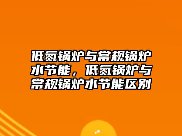 低氮鍋爐與常規鍋爐水節能，低氮鍋爐與常規鍋爐水節能區別