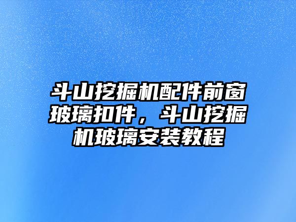 斗山挖掘機配件前窗玻璃扣件，斗山挖掘機玻璃安裝教程