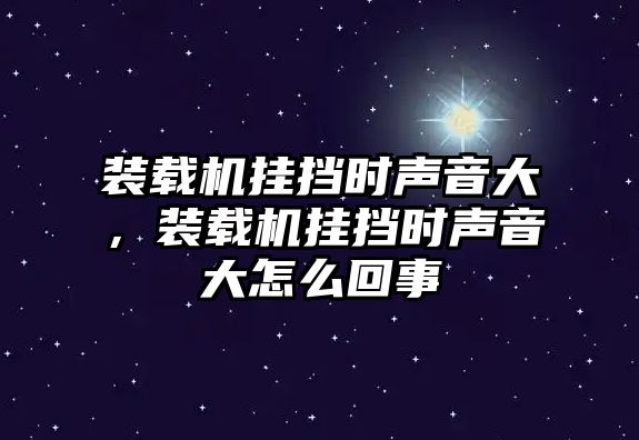 裝載機掛擋時聲音大，裝載機掛擋時聲音大怎么回事