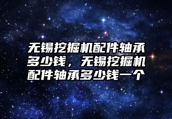 無錫挖掘機配件軸承多少錢，無錫挖掘機配件軸承多少錢一個