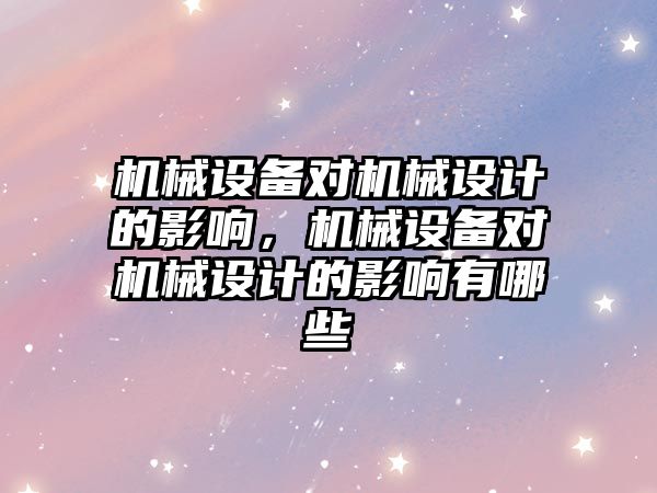 機械設備對機械設計的影響，機械設備對機械設計的影響有哪些