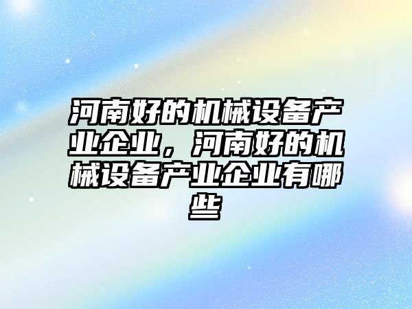 河南好的機(jī)械設(shè)備產(chǎn)業(yè)企業(yè)，河南好的機(jī)械設(shè)備產(chǎn)業(yè)企業(yè)有哪些