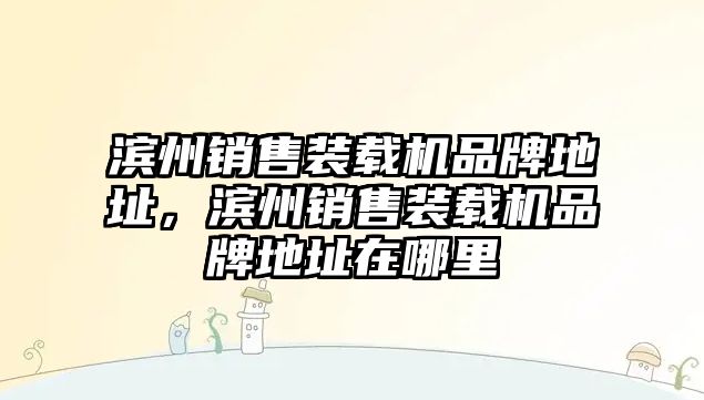 濱州銷售裝載機品牌地址，濱州銷售裝載機品牌地址在哪里