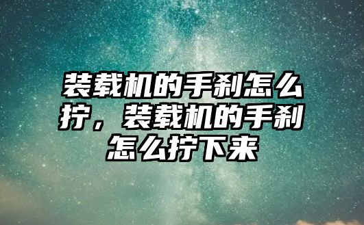 裝載機的手剎怎么擰，裝載機的手剎怎么擰下來