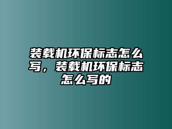 裝載機環(huán)保標志怎么寫，裝載機環(huán)保標志怎么寫的