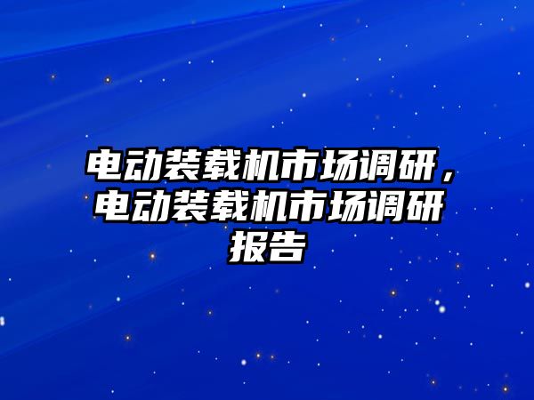 電動(dòng)裝載機(jī)市場(chǎng)調(diào)研，電動(dòng)裝載機(jī)市場(chǎng)調(diào)研報(bào)告