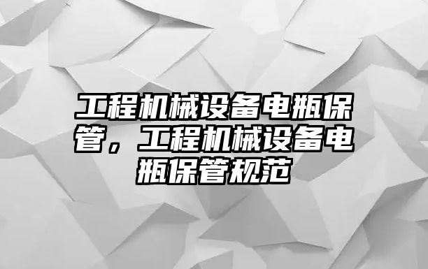 工程機械設備電瓶保管，工程機械設備電瓶保管規范