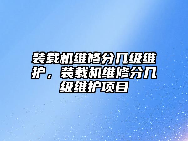 裝載機維修分幾級維護，裝載機維修分幾級維護項目