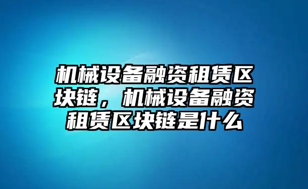 機(jī)械設(shè)備融資租賃區(qū)塊鏈，機(jī)械設(shè)備融資租賃區(qū)塊鏈?zhǔn)鞘裁?/>	
								</i>
								<p class=