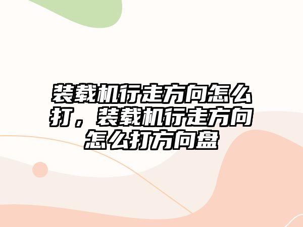 裝載機(jī)行走方向怎么打，裝載機(jī)行走方向怎么打方向盤