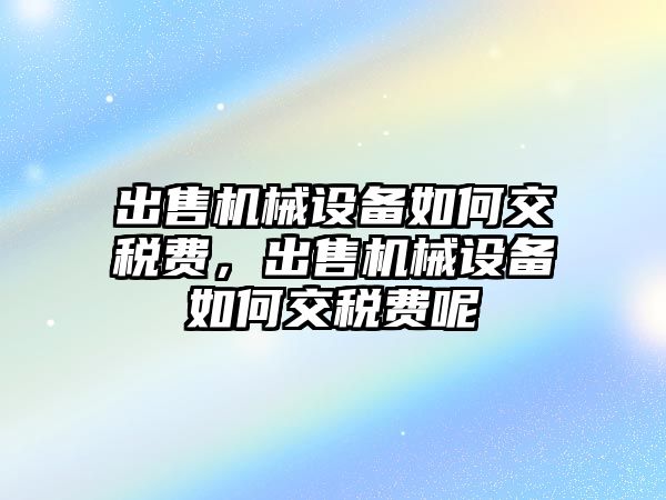 出售機械設備如何交稅費，出售機械設備如何交稅費呢