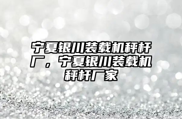 寧夏銀川裝載機秤桿廠，寧夏銀川裝載機秤桿廠家