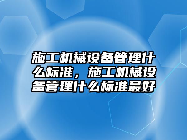 施工機械設備管理什么標準，施工機械設備管理什么標準最好