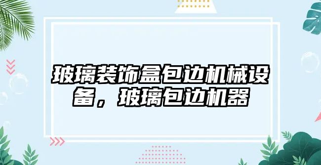 玻璃裝飾盒包邊機械設備，玻璃包邊機器