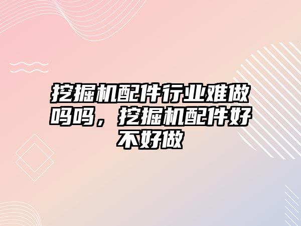 挖掘機配件行業難做嗎嗎，挖掘機配件好不好做