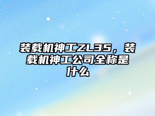 裝載機神工ZL35，裝載機神工公司全稱是什么