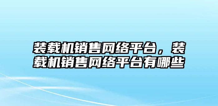 裝載機銷售網絡平臺，裝載機銷售網絡平臺有哪些