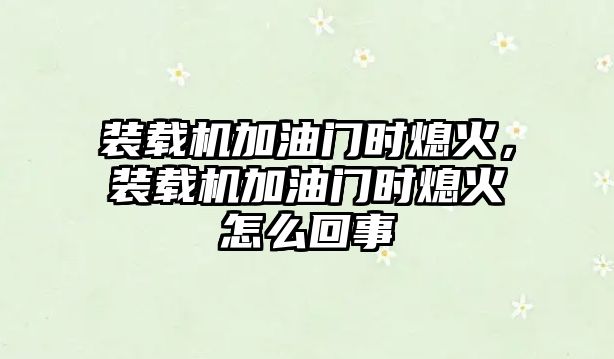 裝載機加油門時熄火，裝載機加油門時熄火怎么回事