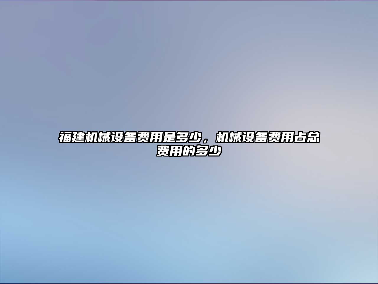 福建機械設(shè)備費用是多少，機械設(shè)備費用占總費用的多少