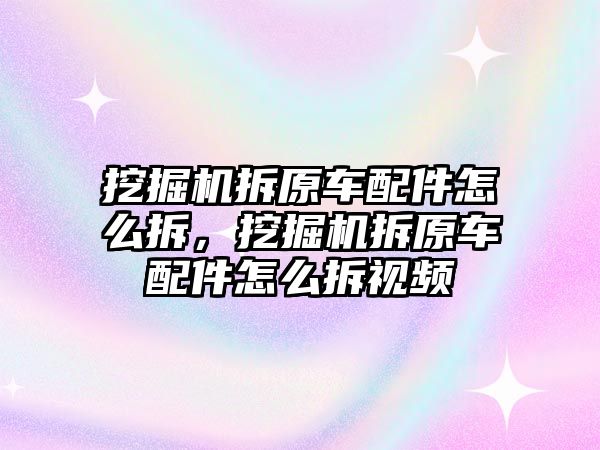 挖掘機拆原車配件怎么拆，挖掘機拆原車配件怎么拆視頻