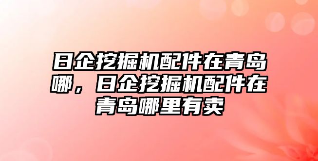 日企挖掘機配件在青島哪，日企挖掘機配件在青島哪里有賣