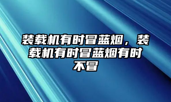 裝載機(jī)有時(shí)冒藍(lán)煙，裝載機(jī)有時(shí)冒藍(lán)煙有時(shí)不冒