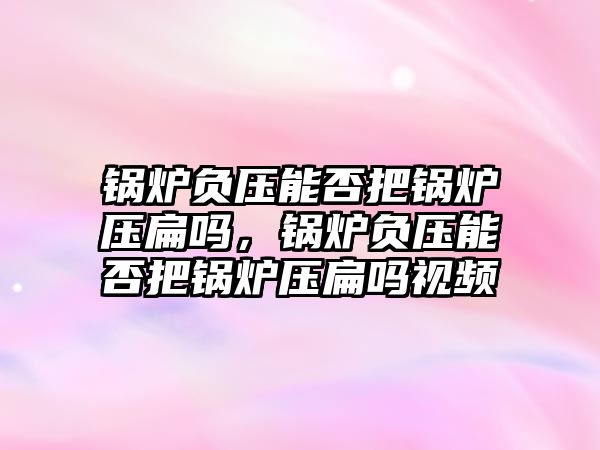 鍋爐負壓能否把鍋爐壓扁嗎，鍋爐負壓能否把鍋爐壓扁嗎視頻