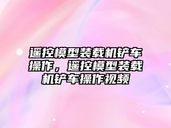 遙控模型裝載機鏟車操作，遙控模型裝載機鏟車操作視頻