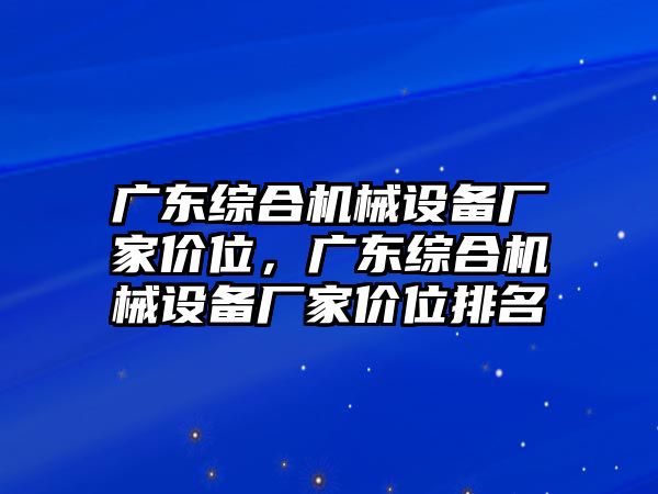 廣東綜合機(jī)械設(shè)備廠家價(jià)位，廣東綜合機(jī)械設(shè)備廠家價(jià)位排名