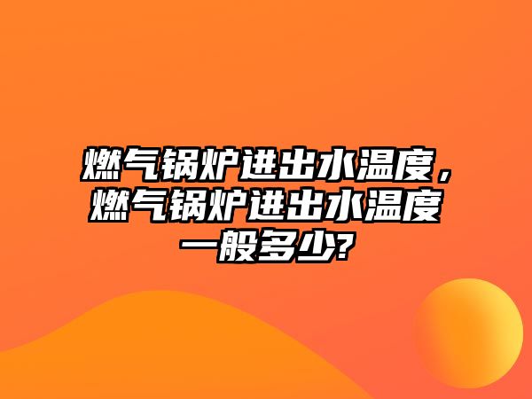 燃氣鍋爐進出水溫度，燃氣鍋爐進出水溫度一般多少?