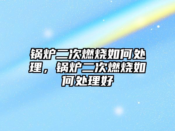 鍋爐二次燃燒如何處理，鍋爐二次燃燒如何處理好