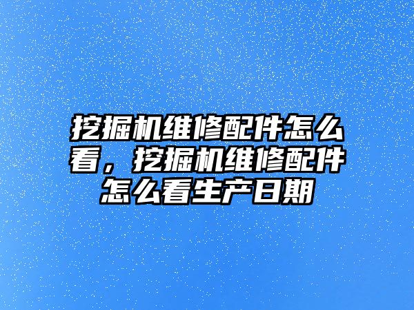 挖掘機維修配件怎么看，挖掘機維修配件怎么看生產日期