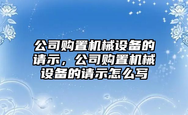 公司購置機械設備的請示，公司購置機械設備的請示怎么寫