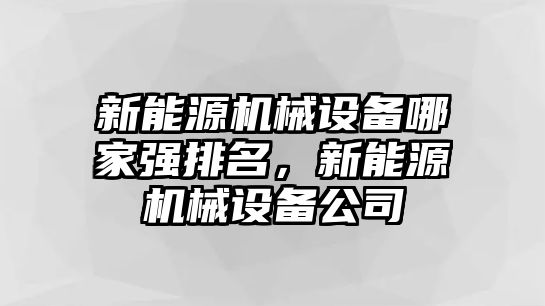 新能源機械設備哪家強排名，新能源機械設備公司