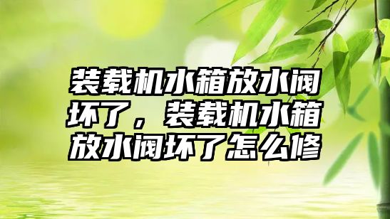 裝載機水箱放水閥壞了，裝載機水箱放水閥壞了怎么修