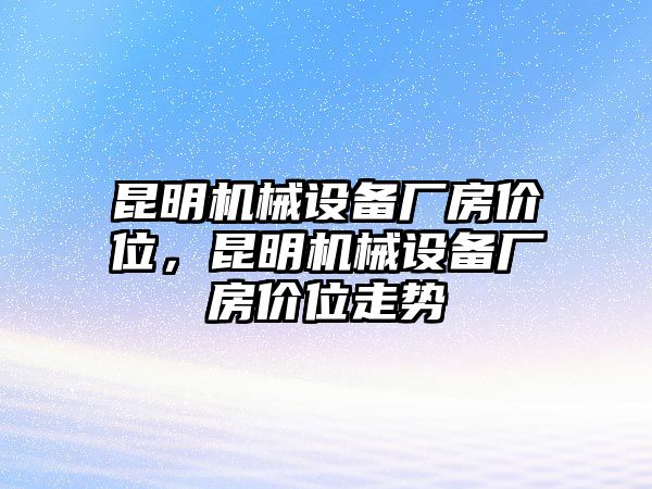 昆明機(jī)械設(shè)備廠房價(jià)位，昆明機(jī)械設(shè)備廠房價(jià)位走勢