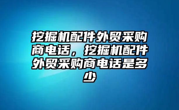 挖掘機配件外貿采購商電話，挖掘機配件外貿采購商電話是多少