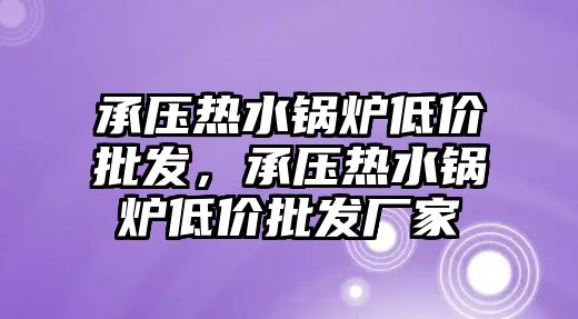 承壓熱水鍋爐低價批發，承壓熱水鍋爐低價批發廠家