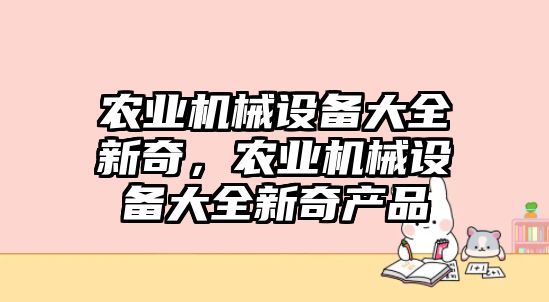 農(nóng)業(yè)機(jī)械設(shè)備大全新奇，農(nóng)業(yè)機(jī)械設(shè)備大全新奇產(chǎn)品