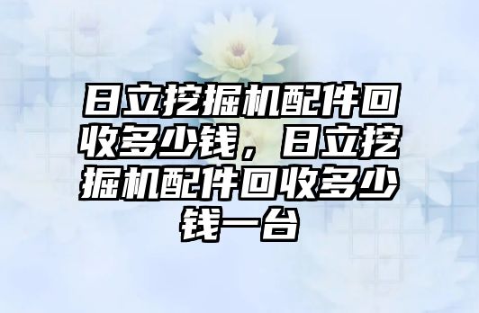 日立挖掘機配件回收多少錢，日立挖掘機配件回收多少錢一臺