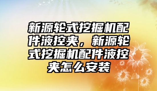 新源輪式挖掘機配件液控夾，新源輪式挖掘機配件液控夾怎么安裝