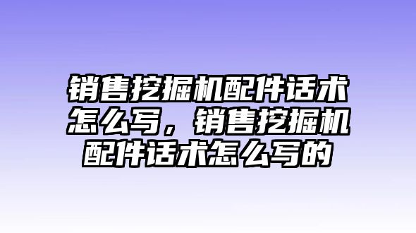 銷售挖掘機(jī)配件話術(shù)怎么寫，銷售挖掘機(jī)配件話術(shù)怎么寫的