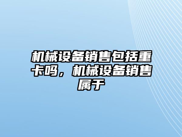 機(jī)械設(shè)備銷售包括重卡嗎，機(jī)械設(shè)備銷售屬于