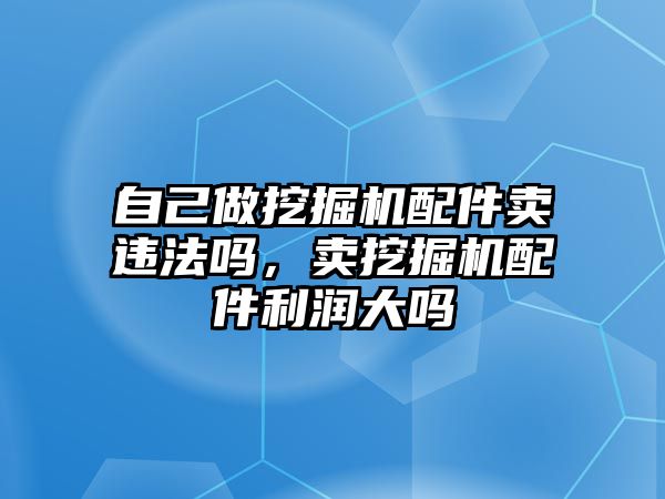 自己做挖掘機(jī)配件賣(mài)違法嗎，賣(mài)挖掘機(jī)配件利潤(rùn)大嗎