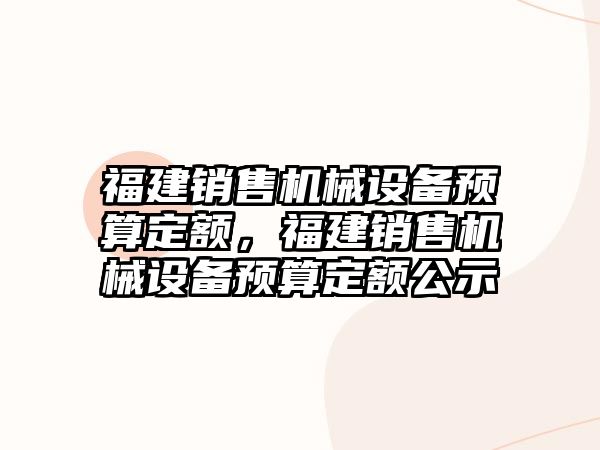 福建銷售機械設備預算定額，福建銷售機械設備預算定額公示