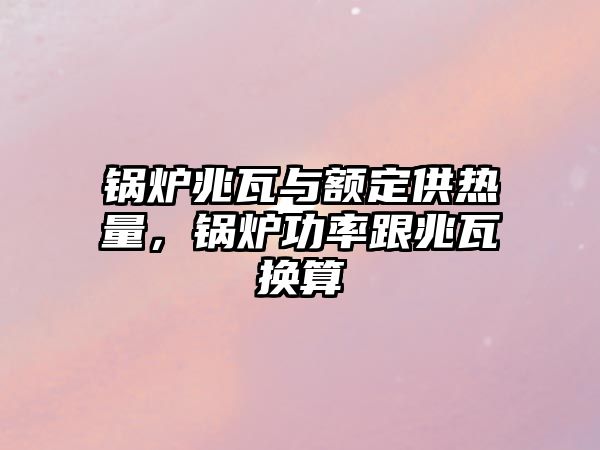 鍋爐兆瓦與額定供熱量，鍋爐功率跟兆瓦換算